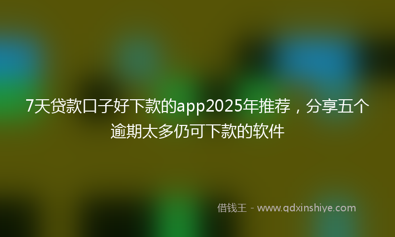 7天贷款口子好下款的app2025年推荐，分享五个逾期太多仍可下款的软件