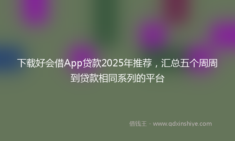 下载好会借App贷款2025年推荐，汇总五个周周到贷款相同系列的平台