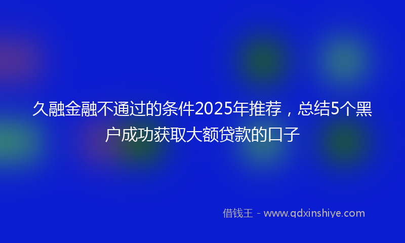 久融金融不通过的条件2025年推荐，总结5个黑户成功获取大额贷款的口子