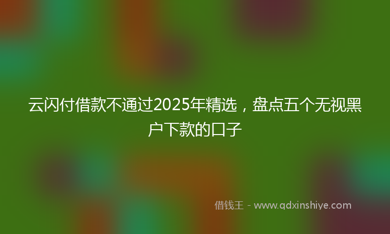 云闪付借款不通过2025年精选，盘点五个无视黑户下款的口子