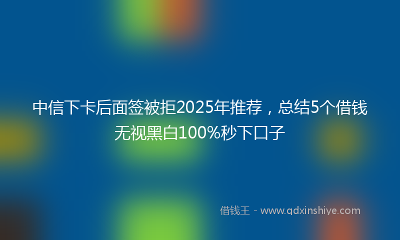 中信下卡后面签被拒2025年推荐，总结5个借钱无视黑白100%秒下口子