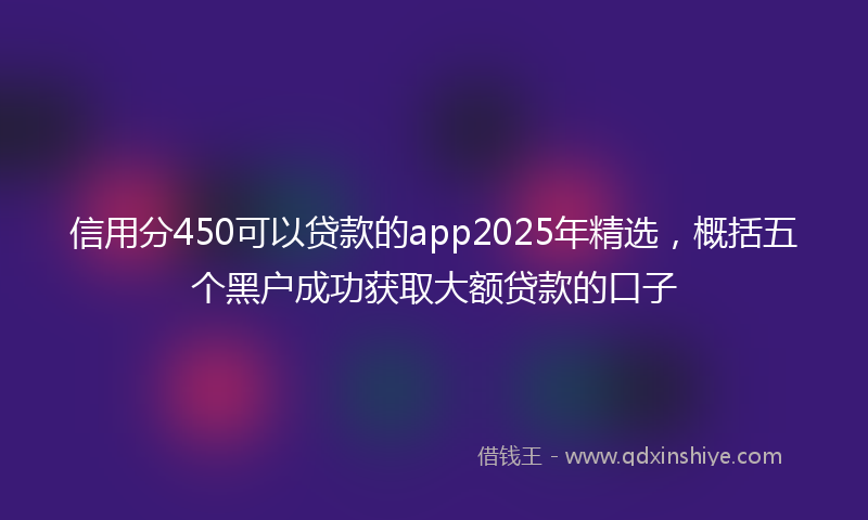 信用分450可以贷款的app2025年精选，概括五个黑户成功获取大额贷款的口子