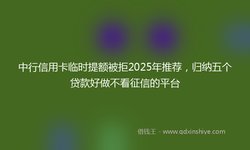 中行信用卡临时提额被拒2025年推荐，归纳五个贷款好做不看征信的平台