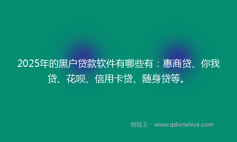 2025年的黑户贷款软件有哪些有：惠商贷、你我贷、花呗、信用卡贷、随身贷等。