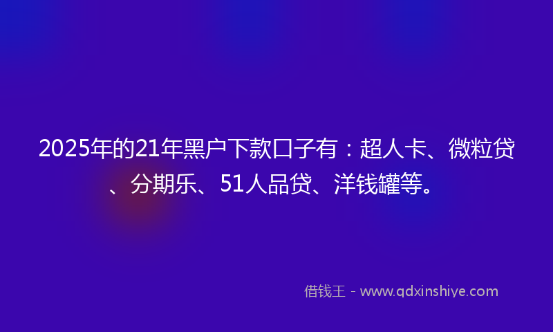 2025年的21年黑户下款口子有：超人卡、微粒贷、分期乐、51人品贷、洋钱罐等。