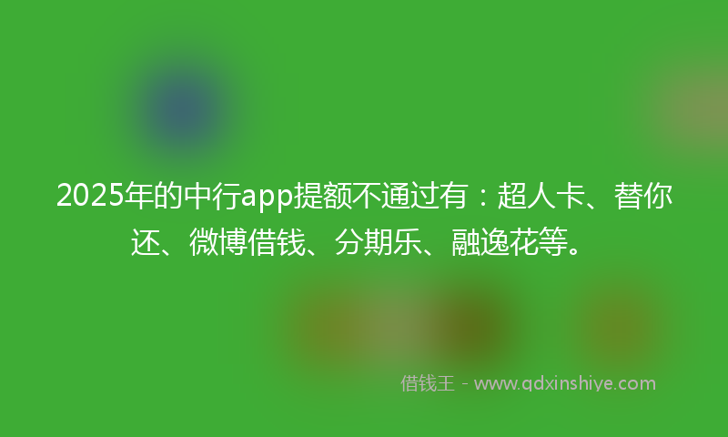 2025年的中行app提额不通过有：超人卡、替你还、微博借钱、分期乐、融逸花等。