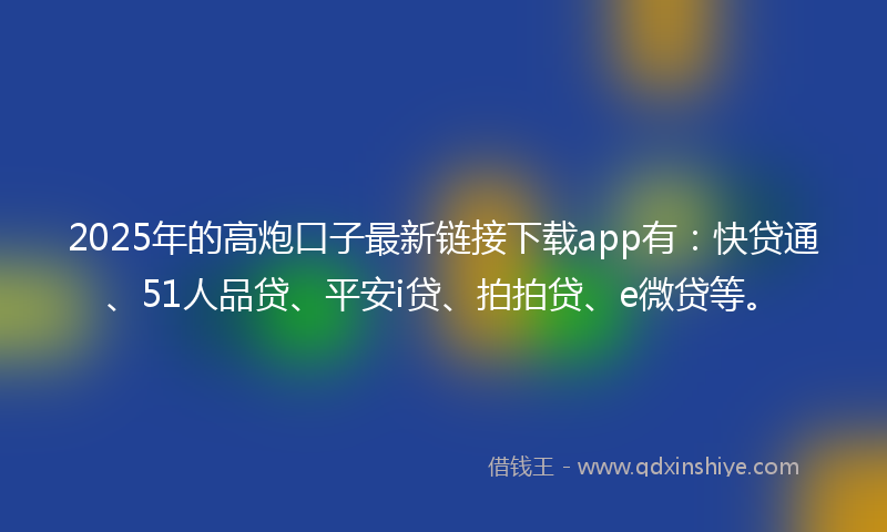 2025年的高炮口子最新链接下载app有:快贷通、51人品贷、平安i贷、拍拍贷、e微贷等。