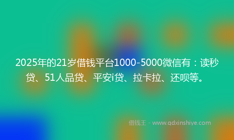 2025年的21岁借钱平台1000-5000微信有：读秒贷、51人品贷、平安i贷、拉卡拉、还呗等。
