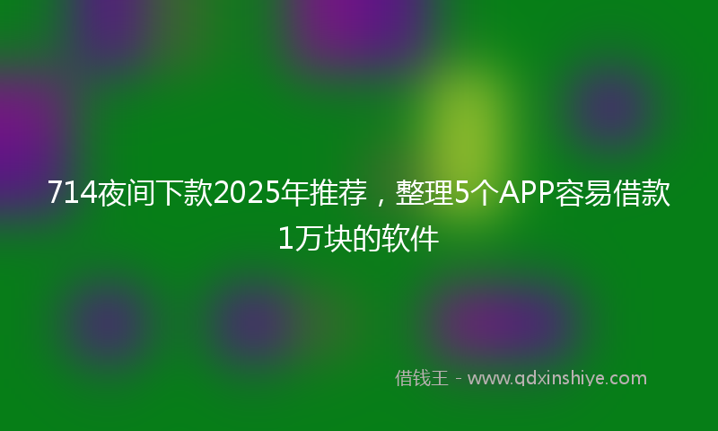 714夜间下款2025年推荐，整理5个APP容易借款1万块的软件