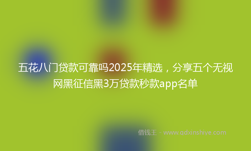 五花八门贷款可靠吗2025年精选，分享五个无视网黑征信黑3万贷款秒款app名单