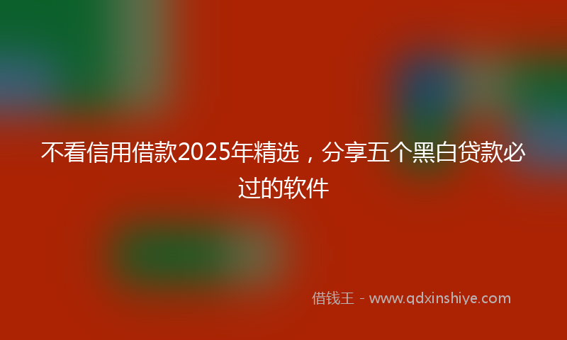 不看信用借款2025年精选，分享五个黑白贷款必过的软件