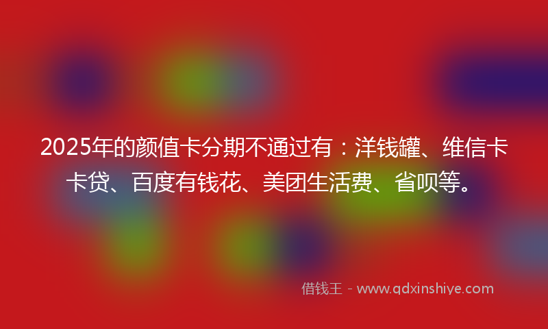 2025年的颜值卡分期不通过有：洋钱罐、维信卡卡贷、百度有钱花、美团生活费、省呗等。