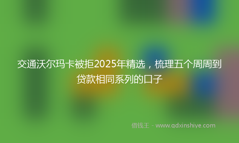交通沃尔玛卡被拒2025年精选，梳理五个周周到贷款相同系列的口子