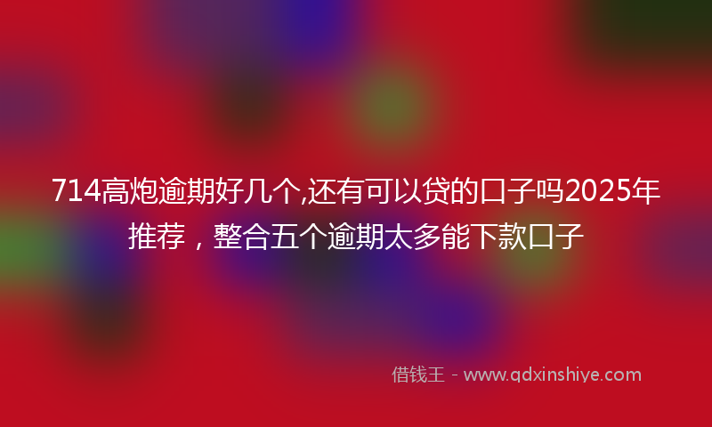 714高炮逾期好几个,还有可以贷的口子吗2025年推荐，整合五个逾期太多能下款口子
