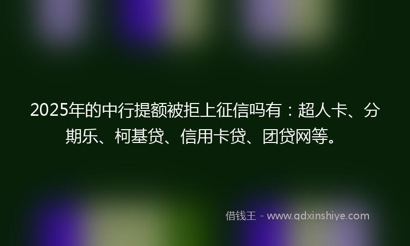 2025年的中行提额被拒上征信吗有：超人卡、分期乐、柯基贷、信用卡贷、团贷网等。
