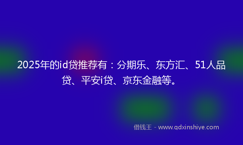 2025年的id贷推荐有：分期乐、东方汇、51人品贷、平安i贷、京东金融等。