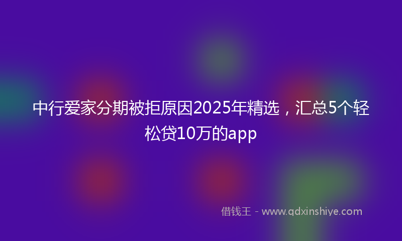 中行爱家分期被拒原因2025年精选，汇总5个轻松贷10万的app