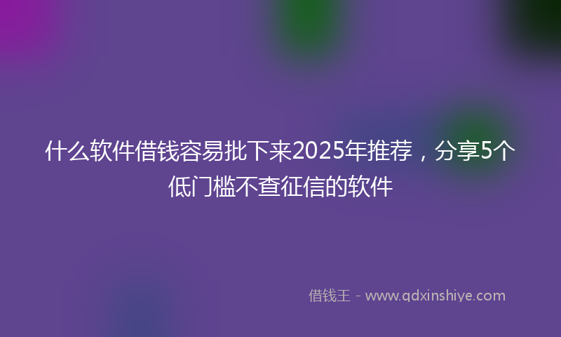 什么软件借钱容易批下来2025年推荐，分享5个低门槛不查征信的软件