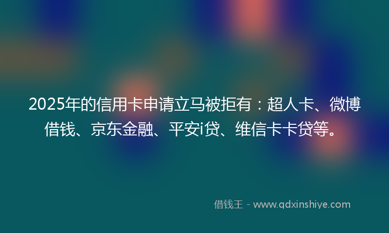 2025年的信用卡申请立马被拒有:超人卡、微博借钱、京东金融、平安i贷、维信卡卡贷等。