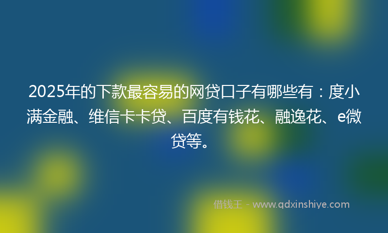 2025年的下款最容易的网贷口子有哪些有：度小满金融、维信卡卡贷、百度有钱花、融逸花、e微贷等。