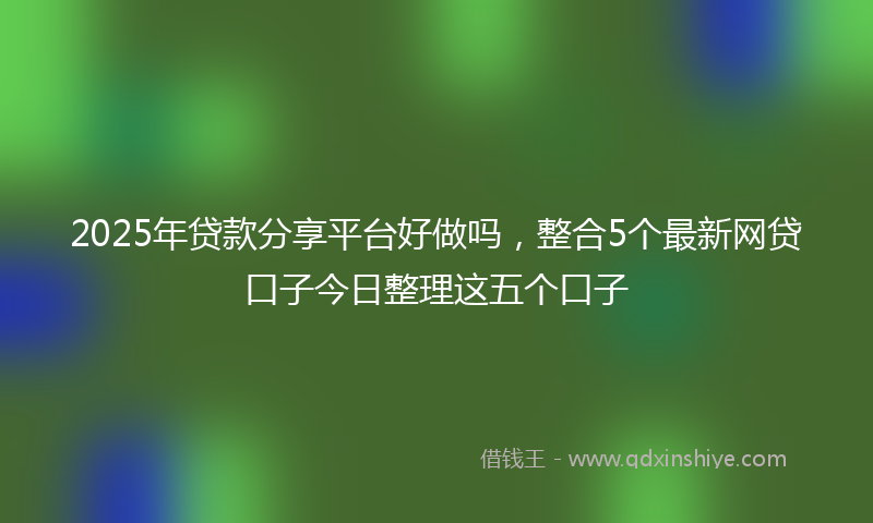 2025年贷款分享平台好做吗，整合5个最新网贷口子今日整理这五个口子