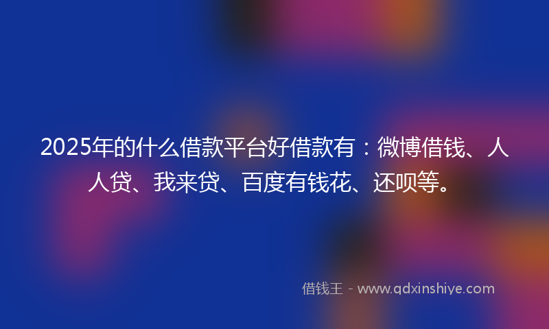 2025年的什么借款平台好借款有：微博借钱、人人贷、我来贷、百度有钱花、还呗等。