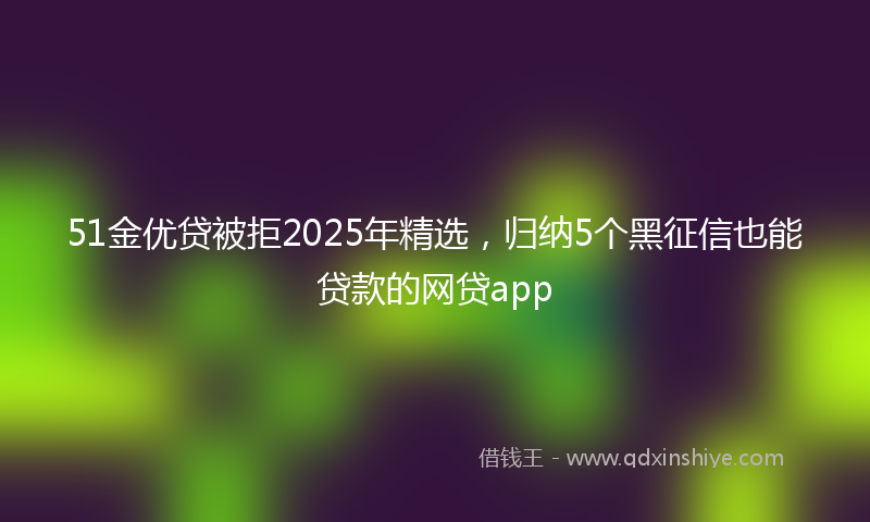 51金优贷被拒2025年精选，归纳5个黑征信也能贷款的网贷app