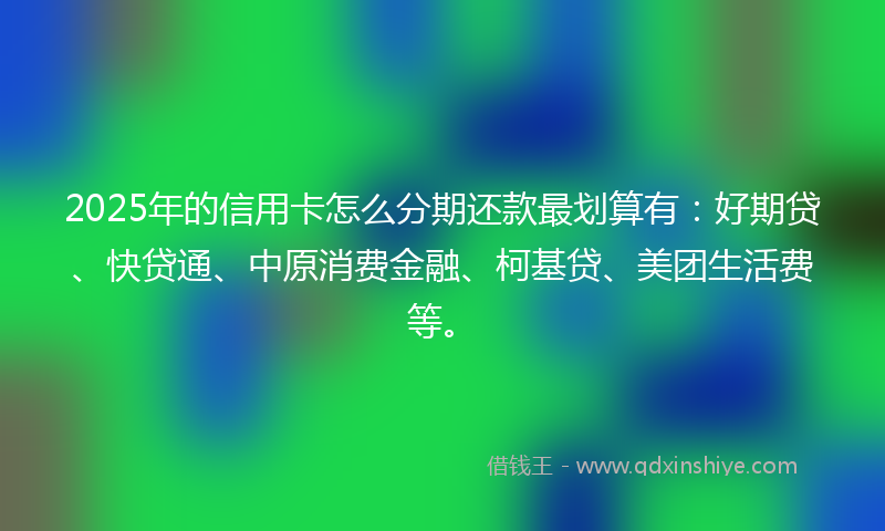 2025年的信用卡怎么分期还款最划算有：好期贷、快贷通、中原消费金融、柯基贷、美团生活费等。