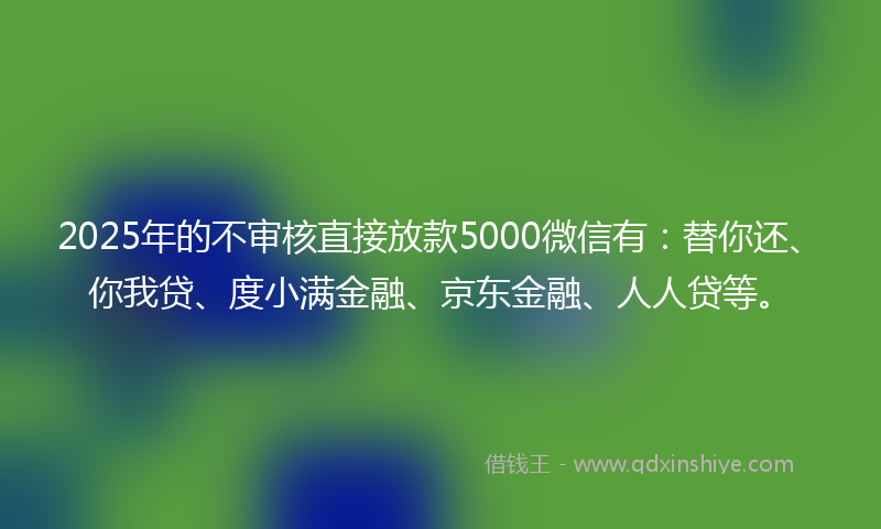 2025年的不审核直接放款5000微信有：替你还、你我贷、度小满金融、京东金融、人人贷等。