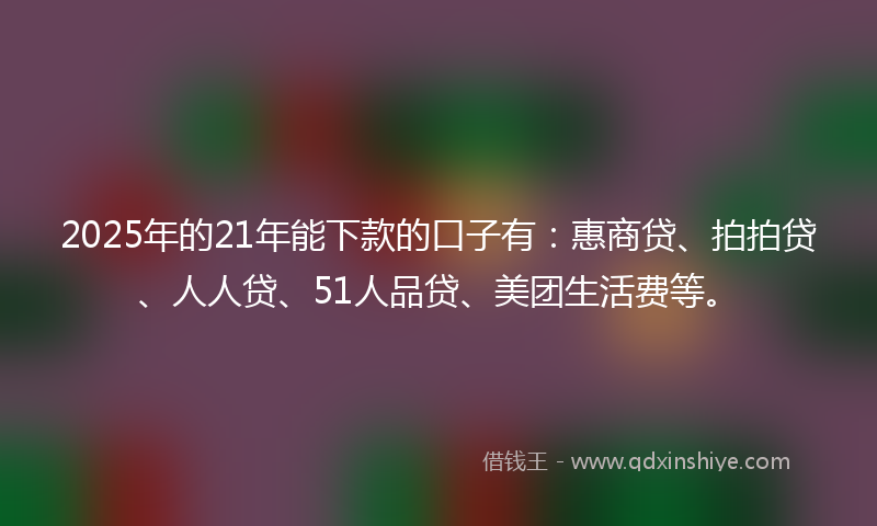 2025年的21年能下款的口子有：惠商贷、拍拍贷、人人贷、51人品贷、美团生活费等。