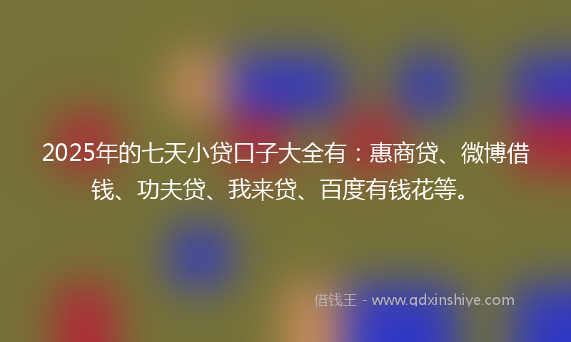 2025年的七天小贷口子大全有：惠商贷、微博借钱、功夫贷、我来贷、百度有钱花等。