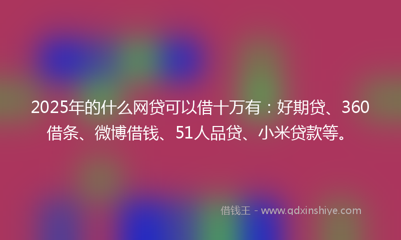 2025年的什么网贷可以借十万有：好期贷、360借条、微博借钱、51人品贷、小米贷款等。