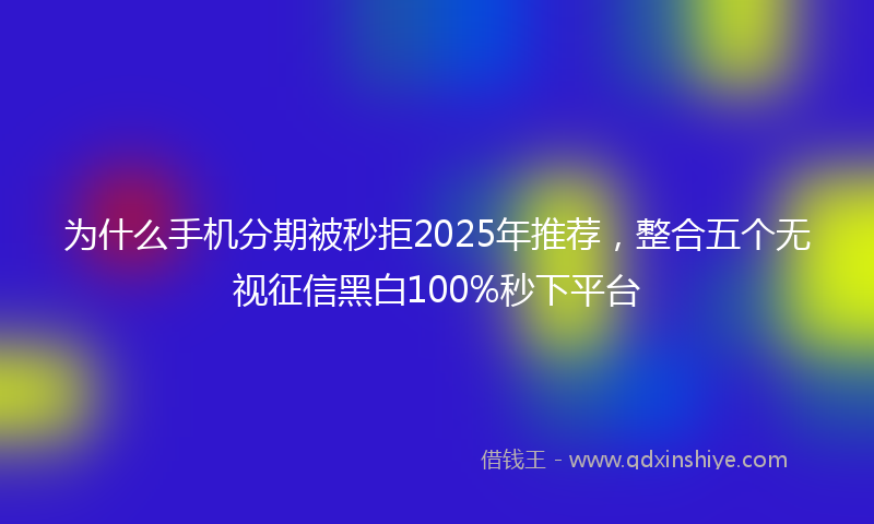 为什么手机分期被秒拒2025年推荐，整合五个无视征信黑白100%秒下平台