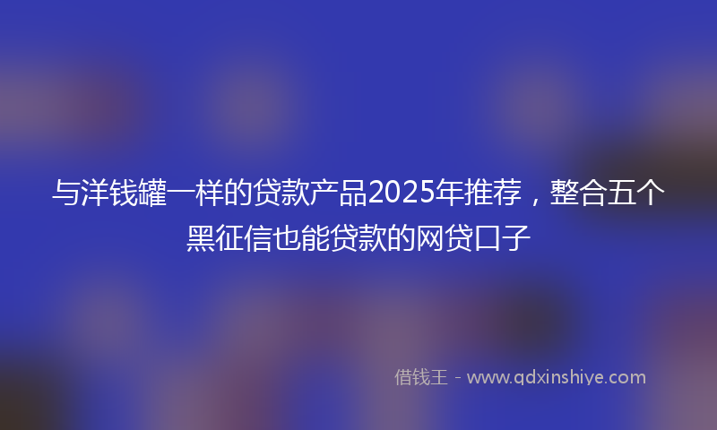 与洋钱罐一样的贷款产品2025年推荐，整合五个黑征信也能贷款的网贷口子