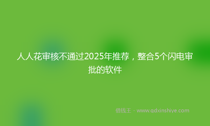 人人花审核不通过2025年推荐，整合5个闪电审批的软件