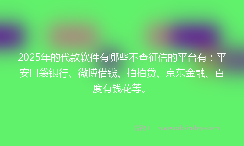 2025年的代款软件有哪些不查征信的平台有：平安口袋银行、微博借钱、拍拍贷、京东金融、百度有钱花等。