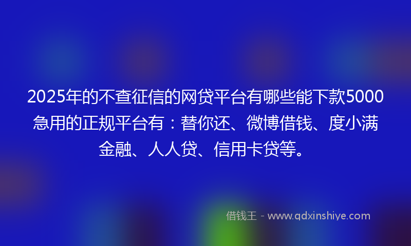 2025年的不查征信的网贷平台有哪些能下款5000急用的正规平台有：替你还、微博借钱、度小满金融、人人贷、信用卡贷等。