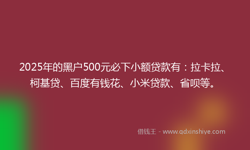 2025年的黑户500元必下小额贷款有：拉卡拉、柯基贷、百度有钱花、小米贷款、省呗等。