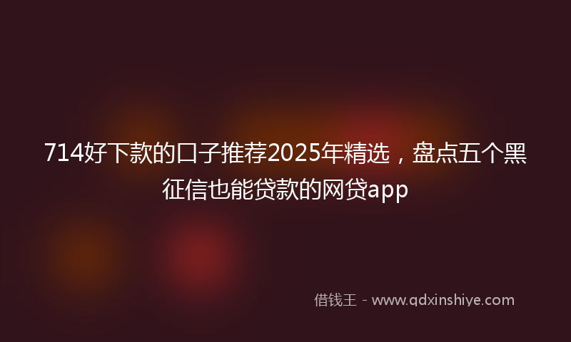 714好下款的口子推荐2025年精选，盘点五个黑征信也能贷款的网贷app