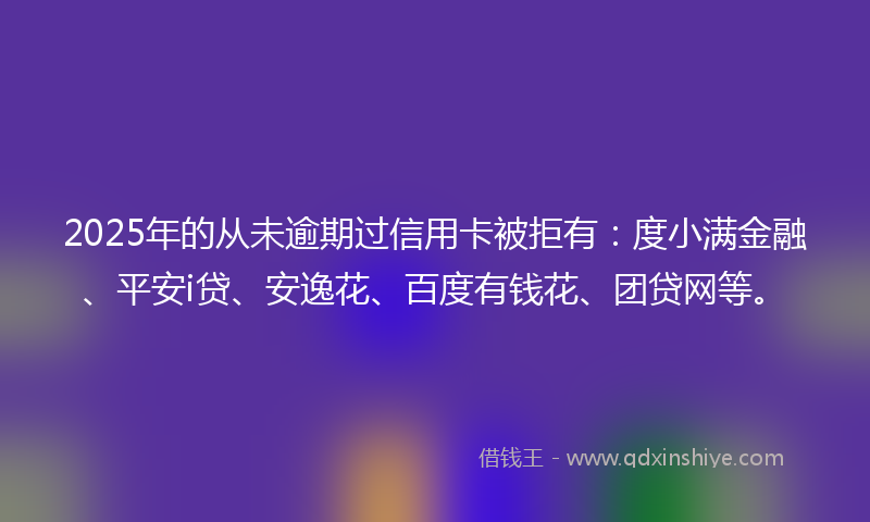 2025年的从未逾期过信用卡被拒有：度小满金融、平安i贷、安逸花、百度有钱花、团贷网等。