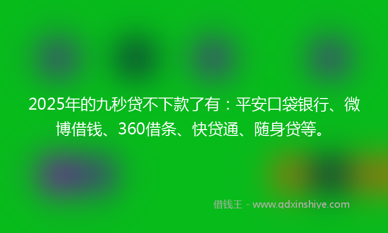 2025年的九秒贷不下款了有：平安口袋银行、微博借钱、360借条、快贷通、随身贷等。