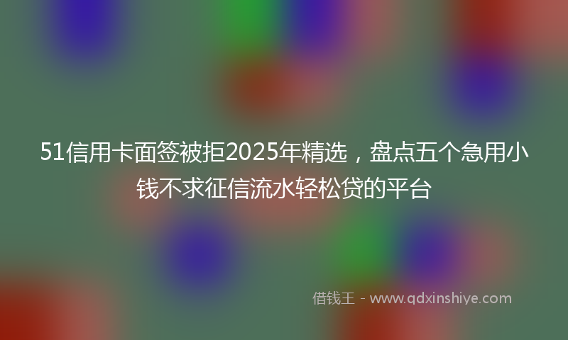 51信用卡面签被拒2025年精选，盘点五个急用小钱不求征信流水轻松贷的平台