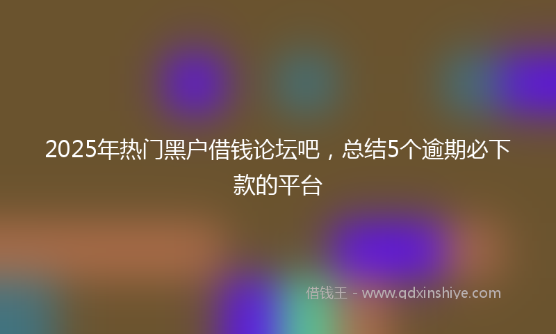 2025年热门黑户借钱论坛吧，总结5个逾期必下款的平台