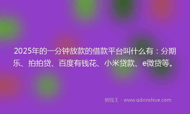 2025年的一分钟放款的借款平台叫什么有：分期乐、拍拍贷、百度有钱花、小米贷款、e微贷等。