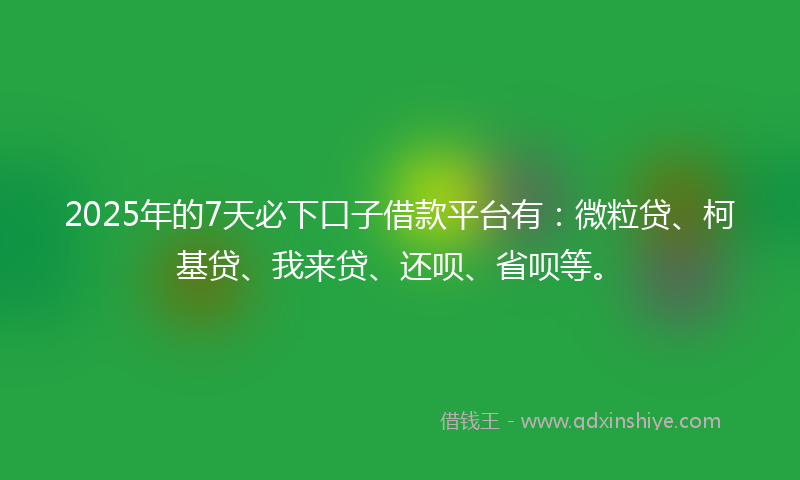 2025年的7天必下口子借款平台有：微粒贷、柯基贷、我来贷、还呗、省呗等。