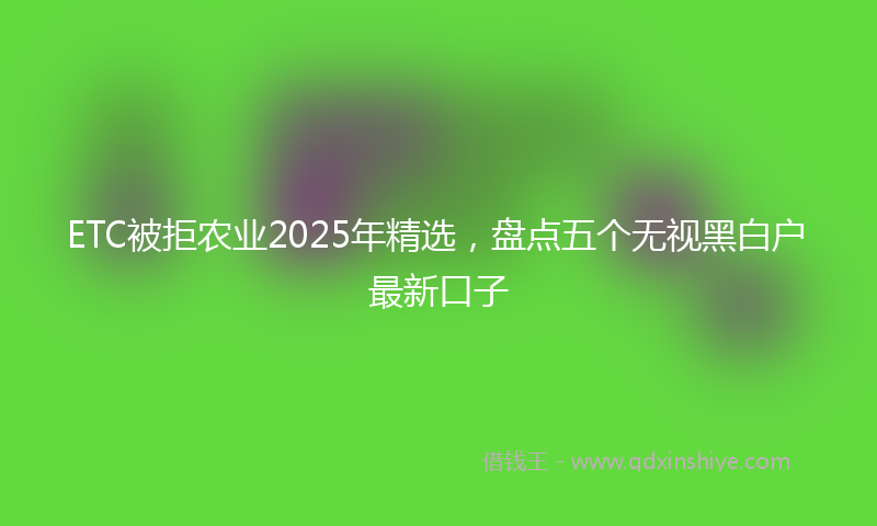 ETC被拒农业2025年精选，盘点五个无视黑白户最新口子