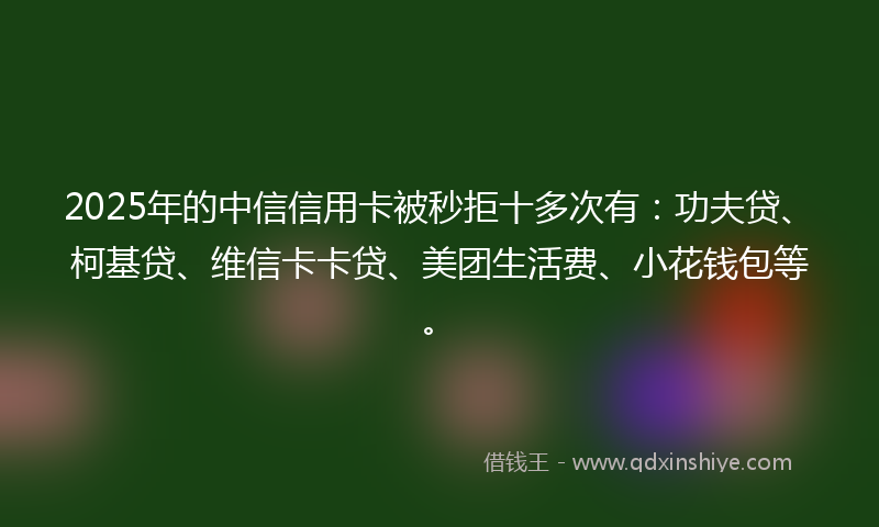 2025年的中信信用卡被秒拒十多次有：功夫贷、柯基贷、维信卡卡贷、美团生活费、小花钱包等。