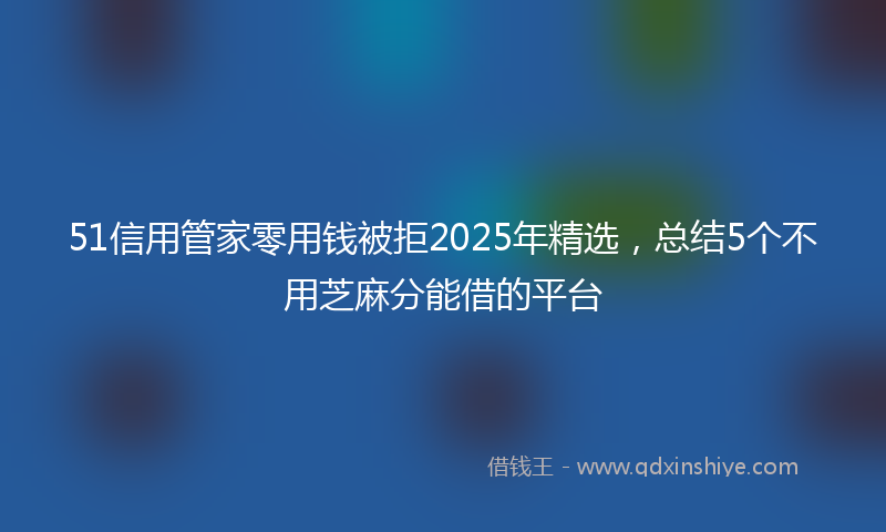 51信用管家零用钱被拒2025年精选，总结5个不用芝麻分能借的平台