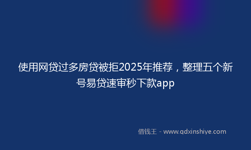 使用网贷过多房贷被拒2025年推荐，整理五个新号易贷速审秒下款app