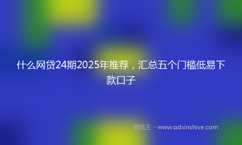 什么网贷24期2025年推荐，汇总五个门槛低易下款口子